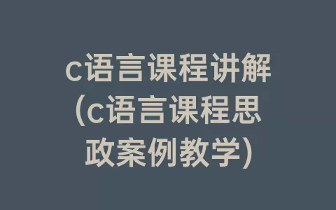 c语言课程讲解(c语言课程思政案例教学)