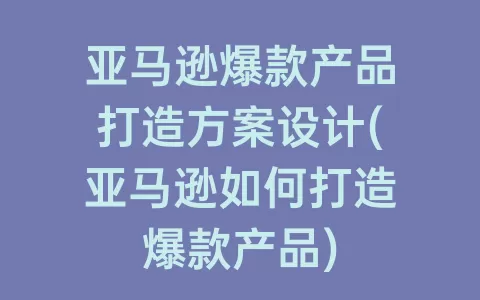 亚马逊爆款产品打造方案设计(亚马逊如何打造爆款产品)