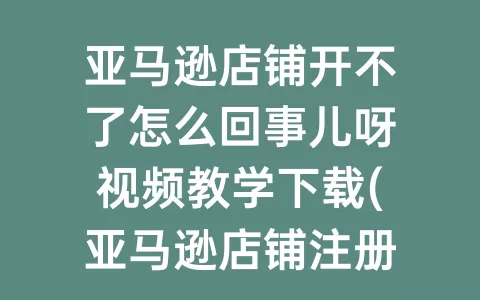 亚马逊店铺开不了怎么回事儿呀视频教学下载(亚马逊店铺注册给钱是怎么回事)