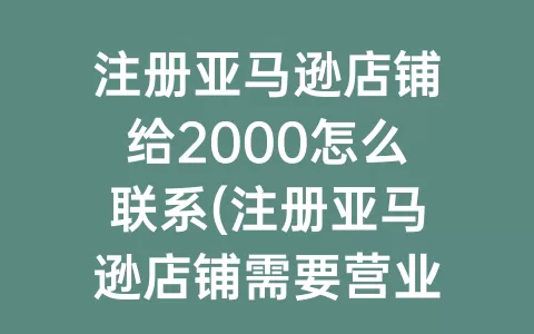 注册亚马逊店铺给2000怎么联系(注册亚马逊店铺需要营业执照吗)