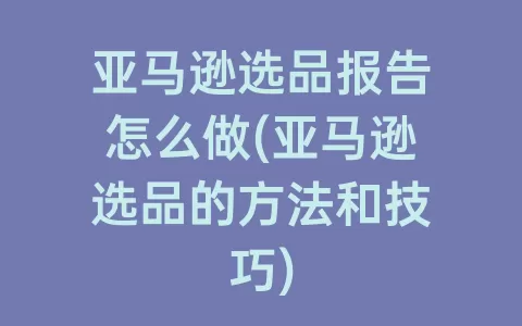亚马逊选品报告怎么做(亚马逊选品的方法和技巧)
