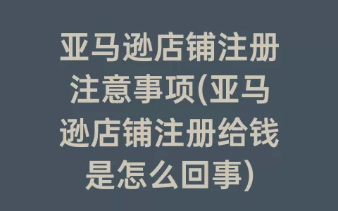 亚马逊店铺注册注意事项(亚马逊店铺注册给钱是怎么回事)