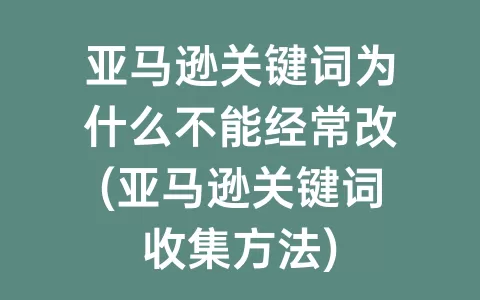 亚马逊关键词为什么不能经常改(亚马逊关键词收集方法)
