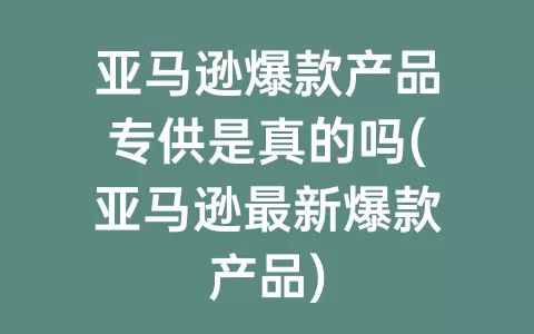 亚马逊爆款产品专供是真的吗(亚马逊最新爆款产品)