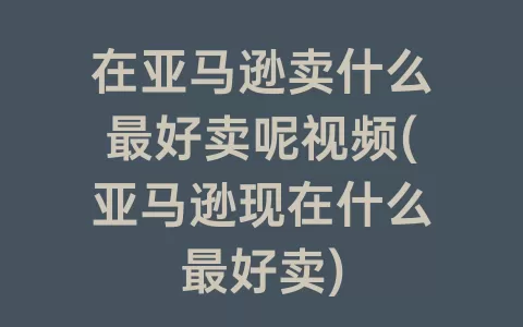 在亚马逊卖什么最好卖呢视频(亚马逊现在什么最好卖)