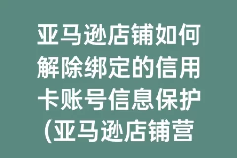 亚马逊店铺如何解除绑定的信用卡账号信息保护(亚马逊店铺营业执照怎么注销)