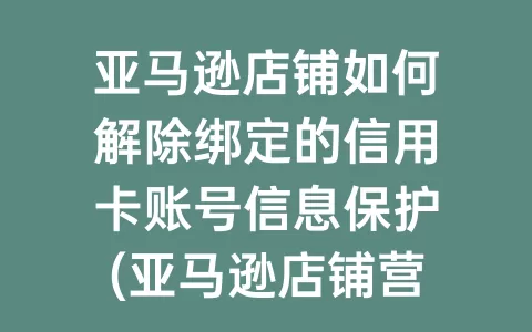 亚马逊店铺如何解除绑定的信用卡账号信息保护(亚马逊店铺营业执照怎么注销)