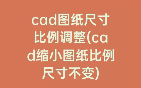 cad图纸尺寸比例调整(cad缩小图纸比例尺寸不变)