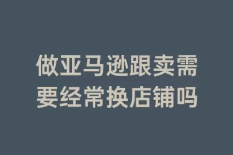 做亚马逊跟卖需要经常换店铺吗