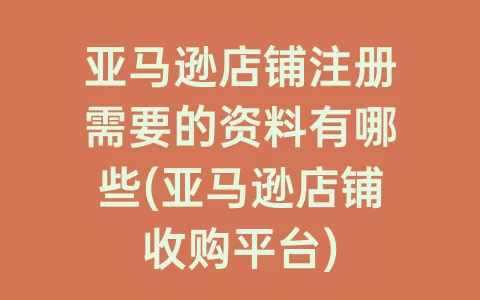 亚马逊店铺注册需要的资料有哪些(亚马逊店铺收购平台)