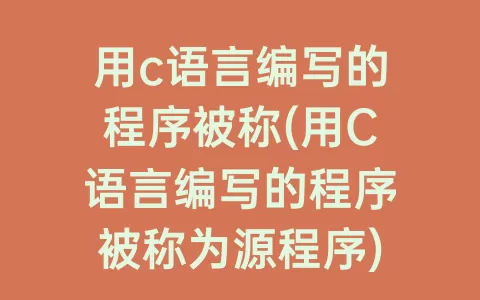 用c语言编写的程序被称(用c语言编写的程序被称为源程序)
