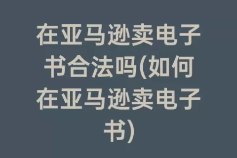 在亚马逊卖电子书合法吗(如何在亚马逊卖电子书)