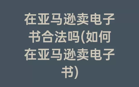 在亚马逊卖电子书合法吗(如何在亚马逊卖电子书)