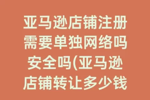 亚马逊店铺注册需要单独网络吗安全吗(亚马逊店铺转让多少钱一个)