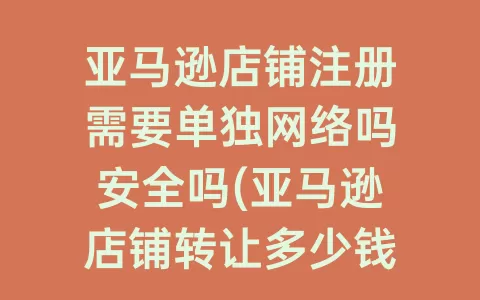 亚马逊店铺注册需要单独网络吗安全吗(亚马逊店铺转让多少钱一个)