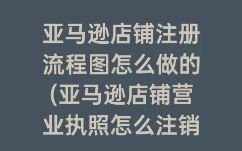 亚马逊店铺注册流程图怎么做的(亚马逊店铺营业执照怎么注销)