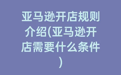 亚马逊开店规则介绍(亚马逊开店需要什么条件)