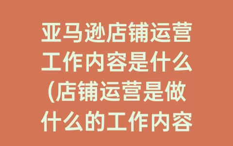 亚马逊店铺运营工作内容是什么(店铺运营是做什么的工作内容是什么)