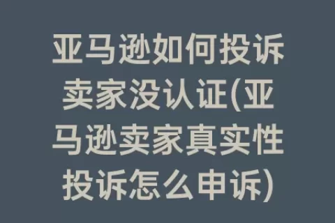 亚马逊如何投诉卖家没认证(亚马逊卖家真实性投诉怎么申诉)