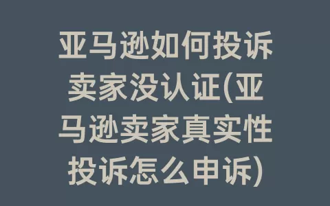 亚马逊如何投诉卖家没认证(亚马逊卖家真实性投诉怎么申诉)