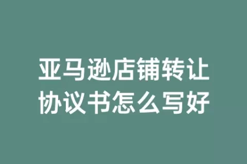 亚马逊店铺转让协议书怎么写好