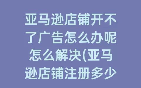亚马逊店铺开不了广告怎么办呢怎么解决(亚马逊店铺注册多少钱一个)