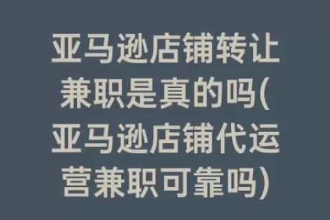亚马逊店铺转让兼职是真的吗(亚马逊店铺代运营兼职可靠吗)