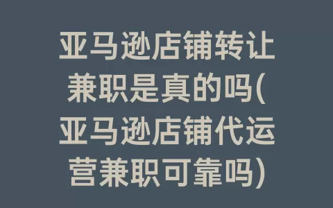 亚马逊店铺转让兼职是真的吗(亚马逊店铺代运营兼职可靠吗)