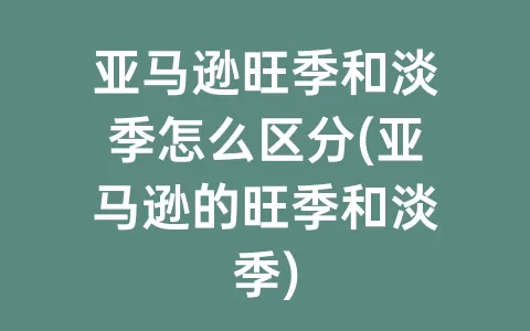 亚马逊旺季和淡季怎么区分(亚马逊的旺季和淡季)