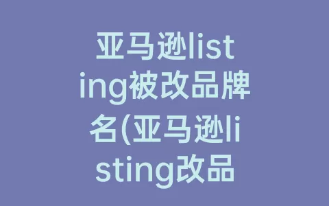 亚马逊listing被改品牌名(亚马逊listing改品牌名流量会还回去吗)