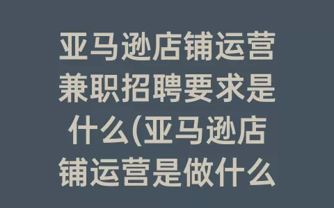 亚马逊店铺运营兼职招聘要求是什么(亚马逊店铺运营是做什么的)