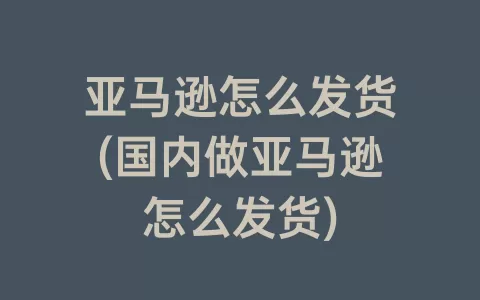 亚马逊怎么发货(国内做亚马逊怎么发货)
