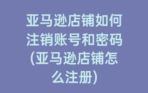亚马逊店铺如何注销账号和密码(亚马逊店铺怎么注册)