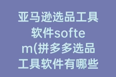 亚马逊选品工具软件softem(拼多多选品工具软件有哪些)