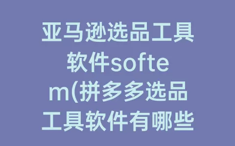 亚马逊选品工具软件softem(拼多多选品工具软件有哪些)