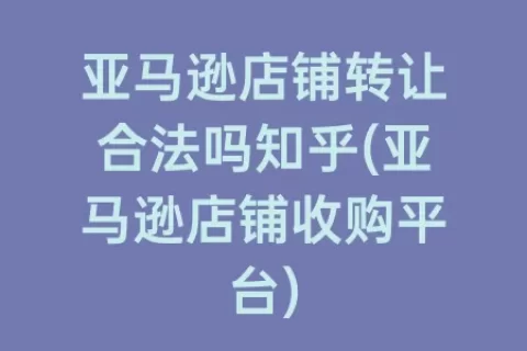 亚马逊店铺转让合法吗知乎(亚马逊店铺收购平台)