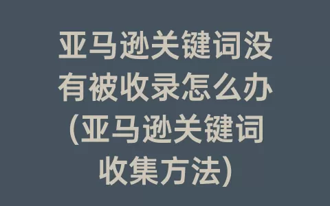 亚马逊关键词没有被收录怎么办(亚马逊关键词收集方法)