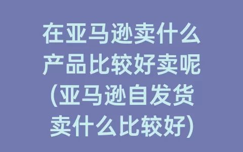 在亚马逊卖什么产品比较好卖呢(亚马逊自发货卖什么比较好)