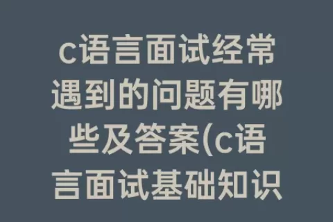c语言面试经常遇到的问题有哪些及答案(c语言面试基础知识)