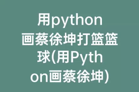 用python画蔡徐坤打篮篮球(用python画蔡徐坤)