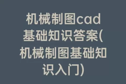 机械制图cad基础知识答案(机械制图基础知识入门)