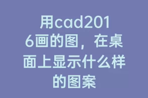 用cad2016画的图，在桌面上显示什么样的图案