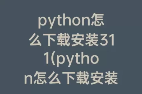 python怎么下载安装311(python怎么下载安装win7)