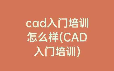 cad入门培训怎么样(cad入门培训)