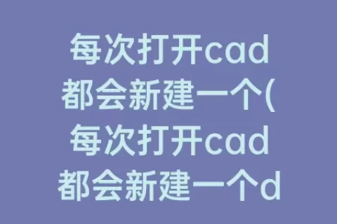每次打开cad都会新建一个(每次打开cad都会新建一个drawing)
