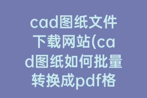 cad图纸文件下载网站(cad图纸如何批量转换成pdf格式)