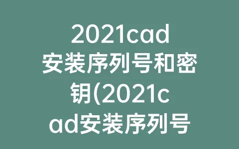 2021cad安装序列号和密钥(2021cad安装序列号和密钥185m1)