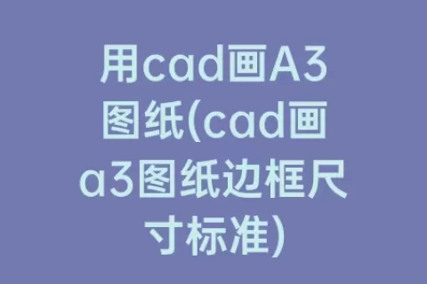 用cad画a3图纸(cad画a3图纸边框尺寸标准)