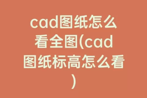 cad图纸怎么看全图(cad图纸标高怎么看)