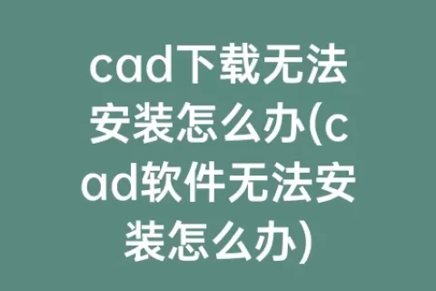 cad下载无法安装怎么办(cad软件无法安装怎么办)